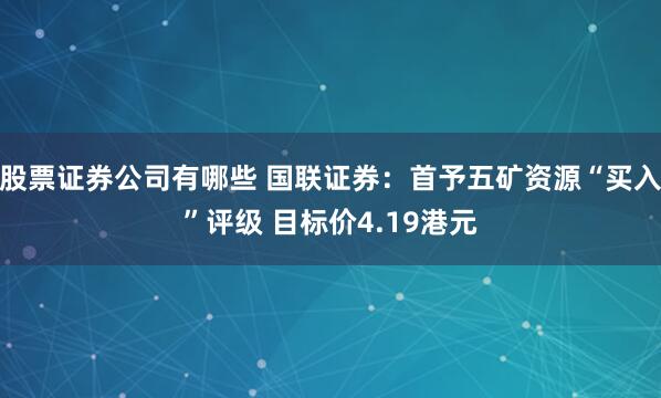 股票证券公司有哪些 国联证券：首予五矿资源“买入”评级 目标价4.19港元