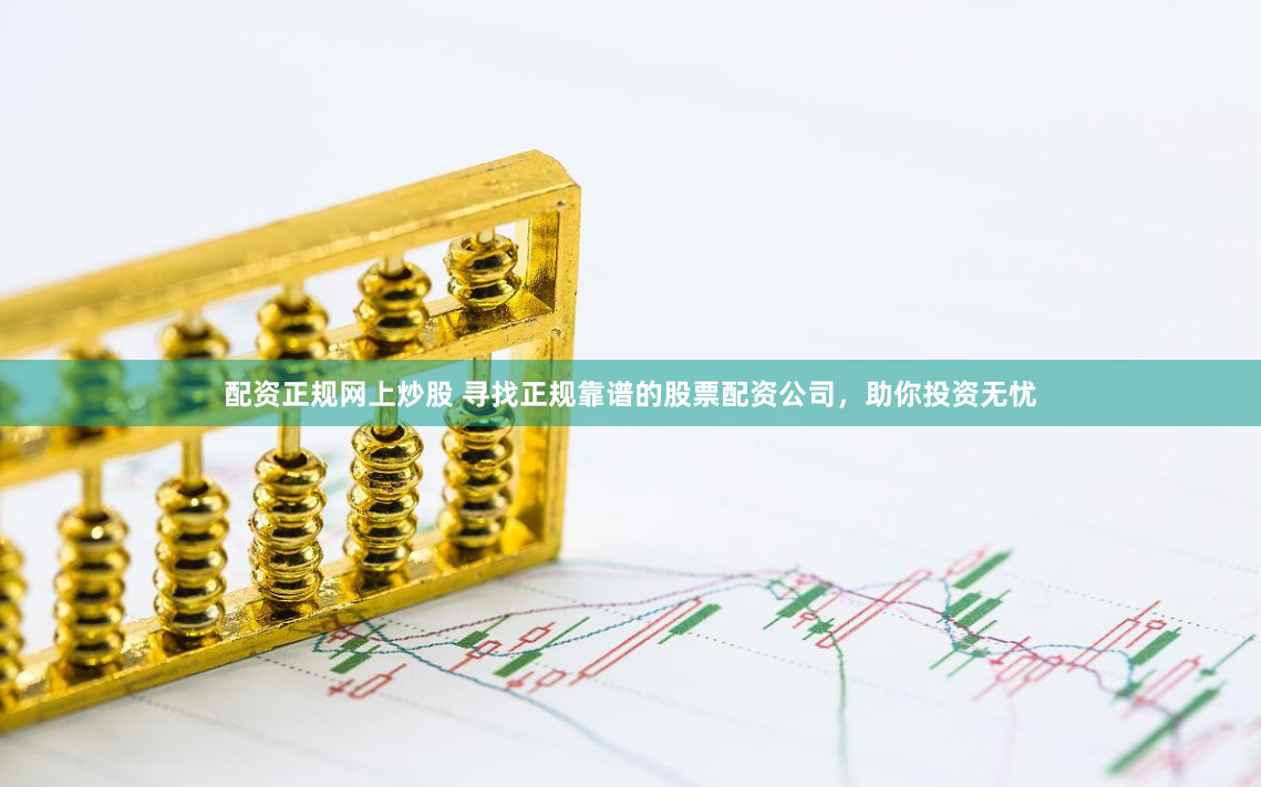 配资正规网上炒股 寻找正规靠谱的股票配资公司，助你投资无忧