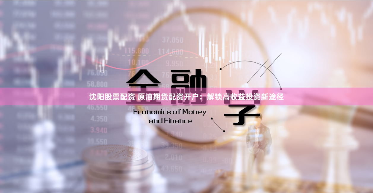 沈阳股票配资 原油期货配资开户：解锁高收益投资新途径
