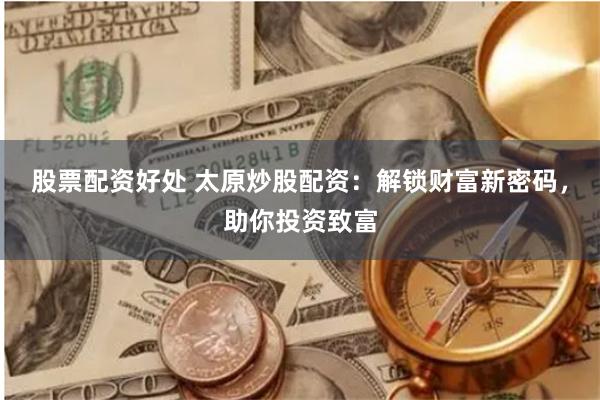 股票配资好处 太原炒股配资：解锁财富新密码，助你投资致富