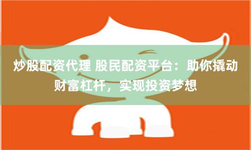 炒股配资代理 股民配资平台：助你撬动财富杠杆，实现投资梦想