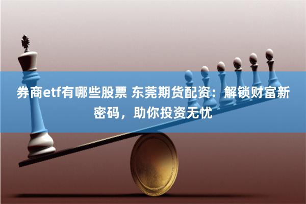 券商etf有哪些股票 东莞期货配资：解锁财富新密码，助你投资无忧
