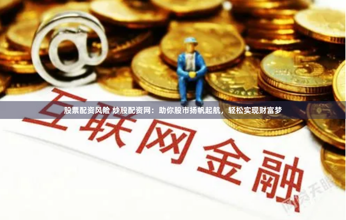 股票配资风险 炒股配资网：助你股市扬帆起航，轻松实现财富梦