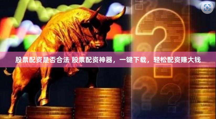 股票配资是否合法 股票配资神器，一键下载，轻松配资赚大钱