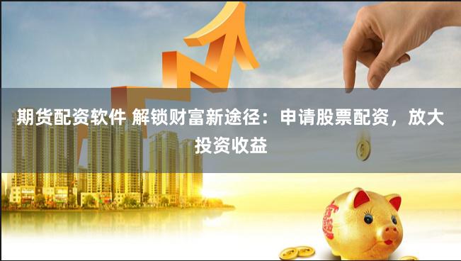 期货配资软件 解锁财富新途径：申请股票配资，放大投资收益