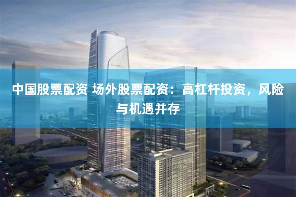 中国股票配资 场外股票配资：高杠杆投资，风险与机遇并存