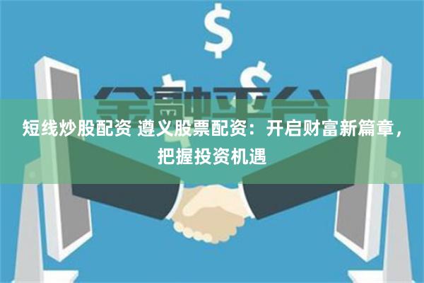 短线炒股配资 遵义股票配资：开启财富新篇章，把握投资机遇