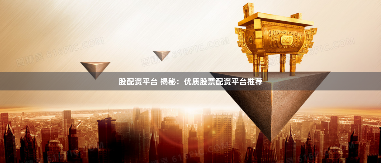 股配资平台 揭秘：优质股票配资平台推荐