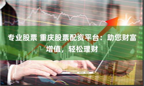 专业股票 重庆股票配资平台：助您财富增值，轻松理财