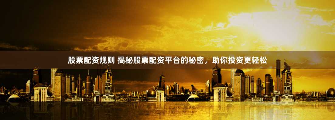 股票配资规则 揭秘股票配资平台的秘密，助你投资更轻松