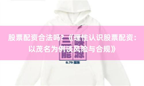 股票配资合法吗? 《理性认识股票配资：以茂名为例谈风险与合规》