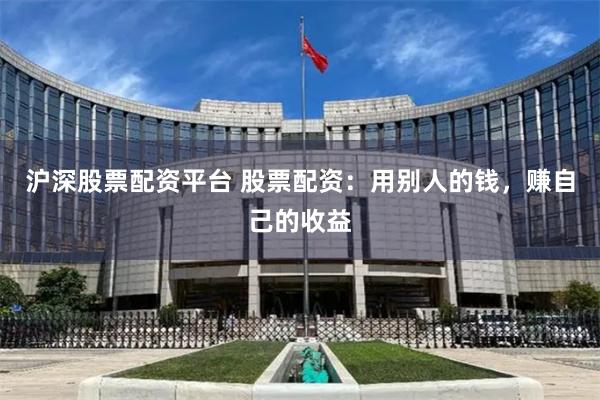 沪深股票配资平台 股票配资：用别人的钱，赚自己的收益