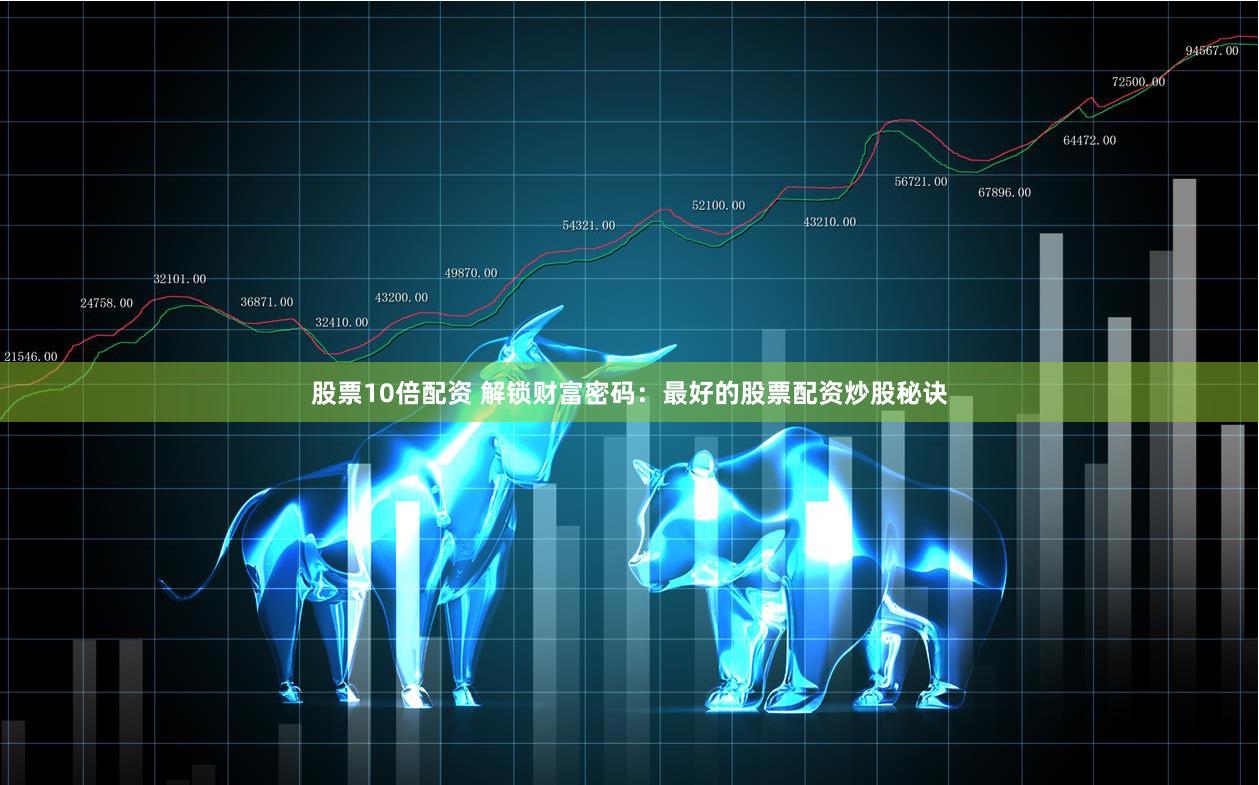 股票10倍配资 解锁财富密码：最好的股票配资炒股秘诀