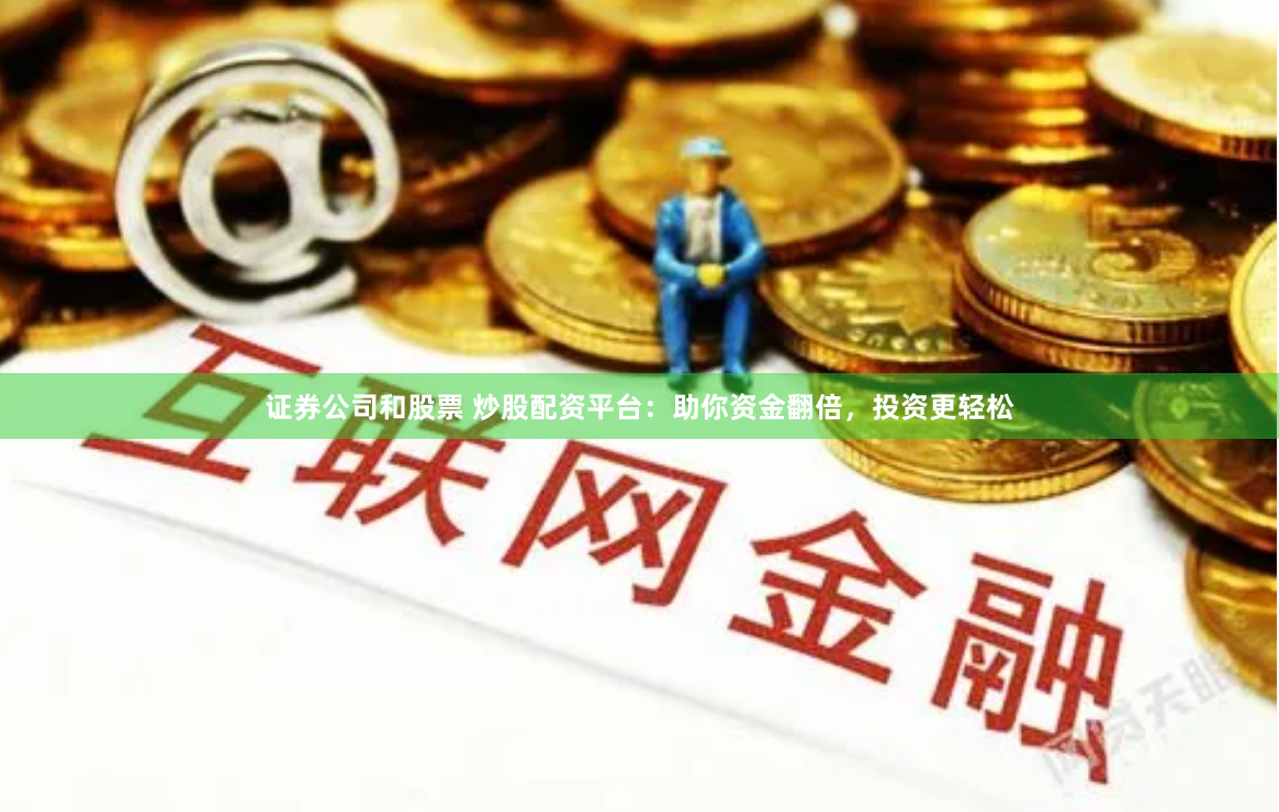证券公司和股票 炒股配资平台：助你资金翻倍，投资更轻松