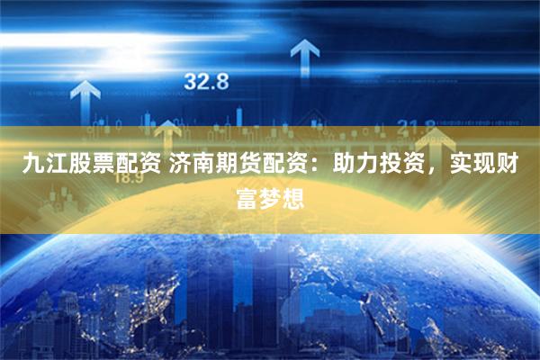 九江股票配资 济南期货配资：助力投资，实现财富梦想