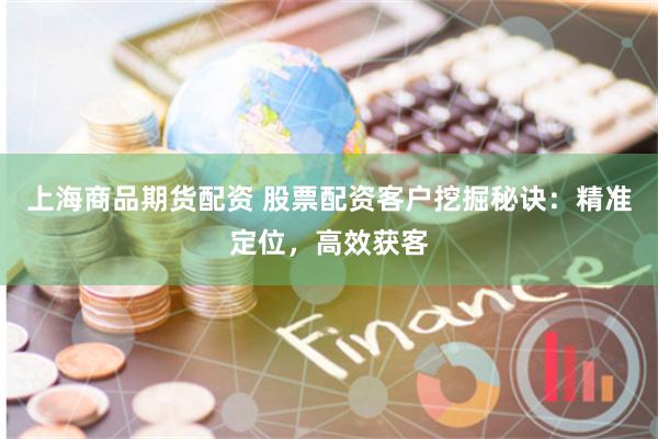 上海商品期货配资 股票配资客户挖掘秘诀：精准定位，高效获客