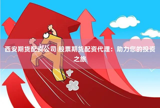 西安期货配资公司 股票期货配资代理：助力您的投资之旅