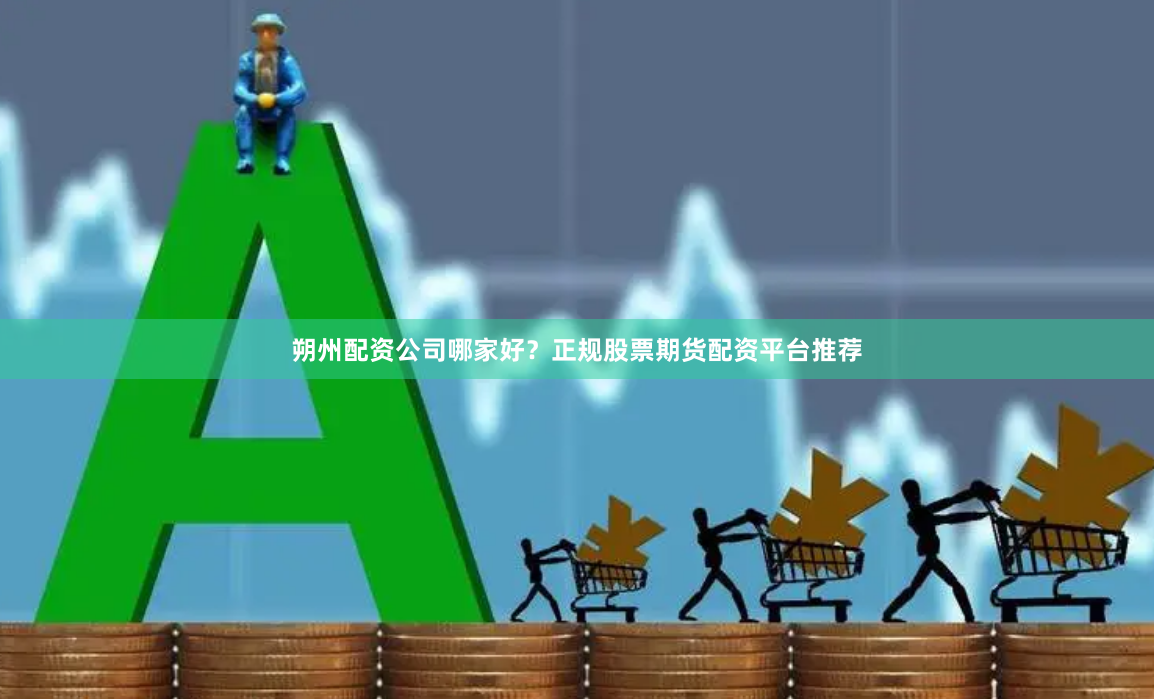 朔州配资公司哪家好？正规股票期货配资平台推荐